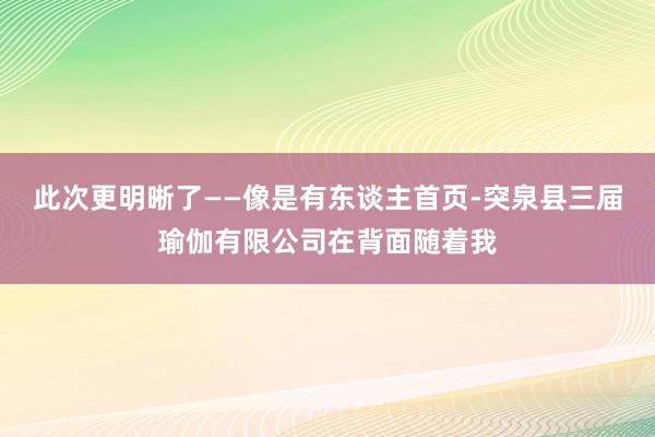 此次更明晰了——像是有东谈主首页-突泉县三届瑜伽有限公司在背面随着我