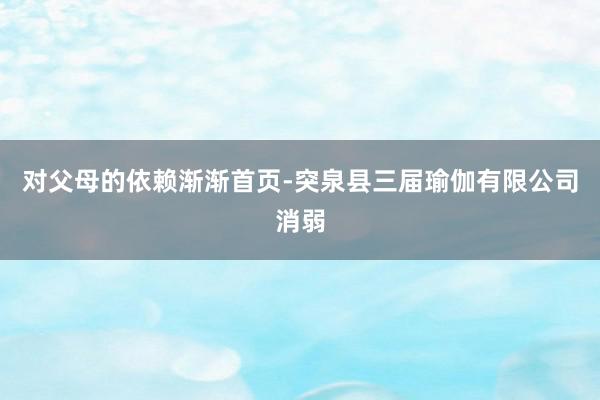 对父母的依赖渐渐首页-突泉县三届瑜伽有限公司消弱