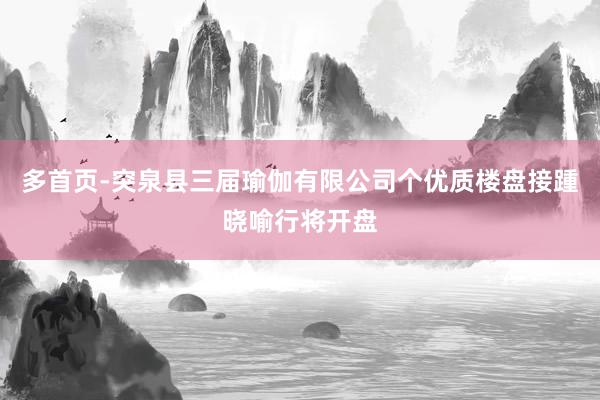 多首页-突泉县三届瑜伽有限公司个优质楼盘接踵晓喻行将开盘