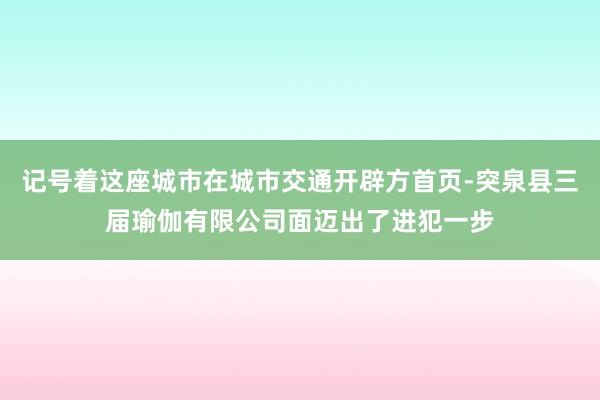 记号着这座城市在城市交通开辟方首页-突泉县三届瑜伽有限公司面迈出了进犯一步