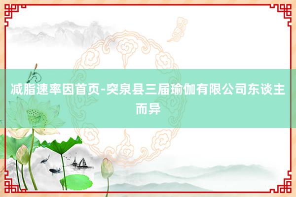 减脂速率因首页-突泉县三届瑜伽有限公司东谈主而异