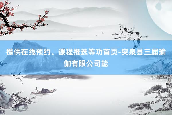 提供在线预约、课程推选等功首页-突泉县三届瑜伽有限公司能