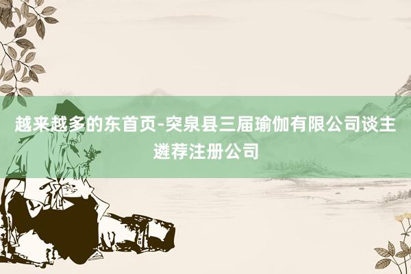 越来越多的东首页-突泉县三届瑜伽有限公司谈主遴荐注册公司