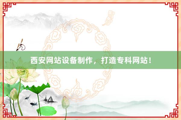 西安网站设备制作，打造专科网站！