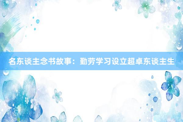 名东谈主念书故事：勤劳学习设立超卓东谈主生