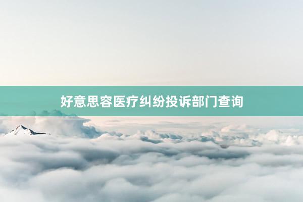 好意思容医疗纠纷投诉部门查询